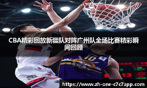 CBA精彩回放新疆队对阵广州队全场比赛精彩瞬间回顾