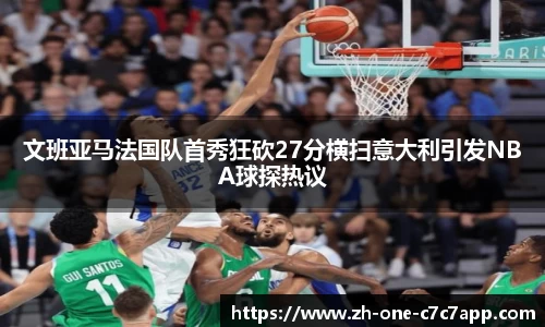 文班亚马法国队首秀狂砍27分横扫意大利引发NBA球探热议