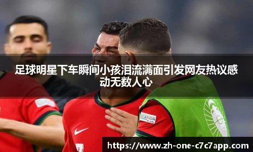 足球明星下车瞬间小孩泪流满面引发网友热议感动无数人心