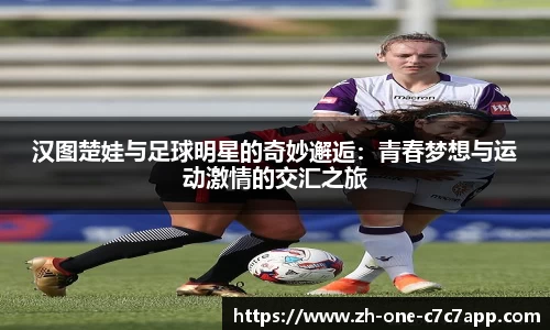 汉图楚娃与足球明星的奇妙邂逅：青春梦想与运动激情的交汇之旅