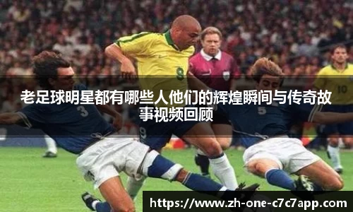老足球明星都有哪些人他们的辉煌瞬间与传奇故事视频回顾